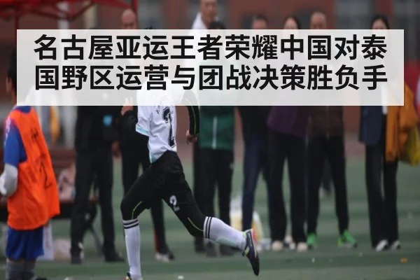 名古屋亚运王者荣耀中国对泰国野区运营与团战决策胜负手