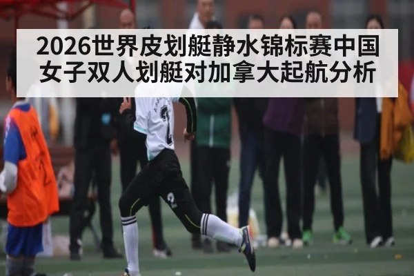 2026世界皮划艇静水锦标赛中国女子双人划艇对加拿大起航分析